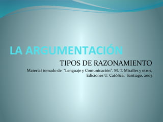 LA ARGUMENTACIÓN
TIPOS DE RAZONAMIENTO
Material tomado de “Lenguaje y Comunicación”. M. T. Miralles y otros,
Ediciones U. Católica, Santiago, 2003
 
