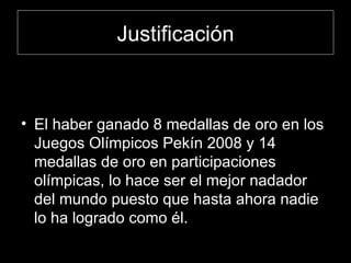 Justificación El haber ganado 8 medallas de oro en los Juegos Olímpicos Pekín 2008 y 14 medallas de oro en participaciones olímpicas, lo hace ser el mejor nadador del mundo puesto que hasta ahora nadie lo ha logrado como él.