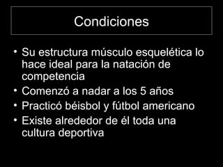 Condiciones Su estructura músculo esquelética lo hace ideal para la natación de competencia Comenzó a nadar a los 5 años Practicó béisbol y fútbol americano Existe alrededor de él toda una cultura deportiva