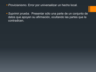 Provicianismo. Error por universalizar un hecho local.Suprimir prueba.  Presentar sólo una parte de un conjunto de datos que apoyen su afirmación, ocultando las partes que la contradicen.