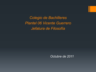 Colegio de Bachilleres Plantel 06 Vicente GuerreroJefatura de FilosofíaOctubre de 2011