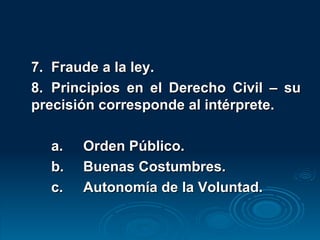 7. Fraude a la ley. 8. Principios en el Derecho Civil – su precisión corresponde al intérprete. a. Orden Público. b. Buenas Costumbres. c. Autonomía de la Voluntad. 