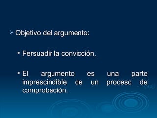 Objetivo del argumento: Persuadir la convicción. El argumento es una parte imprescindible de un proceso de comprobación. 