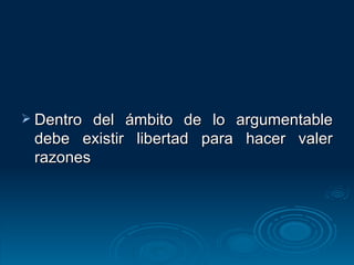 Dentro del ámbito de lo argumentable debe existir libertad para hacer valer razones 