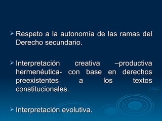 Respeto a la autonomía de las ramas del Derecho secundario. Interpretación creativa –productiva hermenéutica- con base en derechos preexistentes a los textos constitucionales. Interpretación evolutiva. 