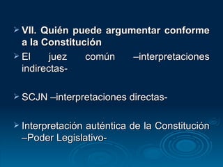 VII. Quién puede argumentar conforme a la Constitución El juez común –interpretaciones indirectas- SCJN –interpretaciones directas- Interpretación auténtica de la Constitución –Poder Legislativo- 