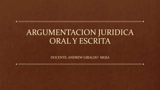 ARGUMENTACION JURIDICA
ORAL Y ESCRITA
DOCENTE: ANDREW GIRALDO MEJIA
 