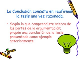 La Conclusión consiste en reafirmar la tesis una vez razonada. Según lo que comprendiste acerca de las partes de la argumentación; propón una conclusión de la tesis presentada como ejemplo anteriormente. 