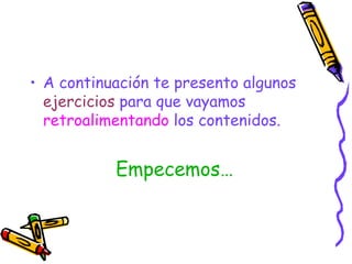 A continuación te presento algunos  ejercicios  para que vayamos  retroalimentando  los contenidos. Empecemos… 