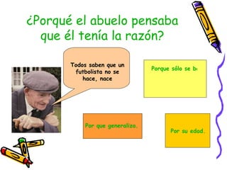 ¿Porqué el abuelo pensaba que él tenía la razón? Todos saben que un futbolista no se hace, nace Por que generaliza. Porque sólo se base en su experiencia personal. Por su edad. 
