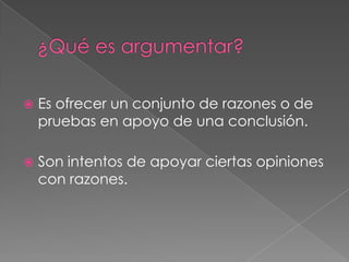

Es ofrecer un conjunto de razones o de
pruebas en apoyo de una conclusión.



Son intentos de apoyar ciertas opiniones
con razones.

 