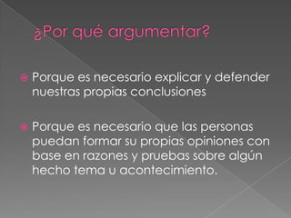 

Porque es necesario explicar y defender
nuestras propias conclusiones



Porque es necesario que las personas
puedan formar su propias opiniones con
base en razones y pruebas sobre algún
hecho tema u acontecimiento.

 