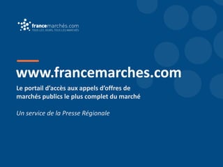 www.francemarches.com
Le portail d’accès aux appels d’offres de
marchés publics le plus complet du marché
Un service de la Presse Régionale
 