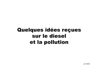 avril 2015
Quelques idées reçues
sur le diesel
et la pollution
 