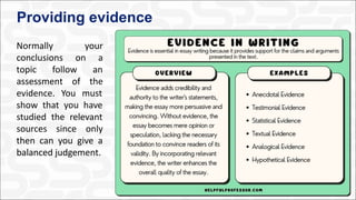 Providing evidence
Normally your
conclusions on a
topic follow an
assessment of the
evidence. You must
show that you have
studied the relevant
sources since only
then can you give a
balanced judgement.
 