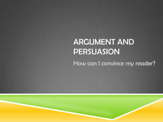 ARGUMENT AND
PERSUASION
How can I convince my reader?

 