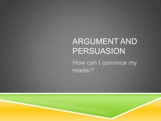 ARGUMENT AND
PERSUASION
How can I convince my
reader?
 