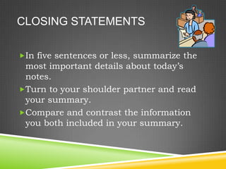 CLOSING STATEMENTS

In five sentences or less, summarize the
 most important details about today’s
 notes.
Turn to your shoulder partner and read
 your summary.
Compare and contrast the information
 you both included in your summary.
 