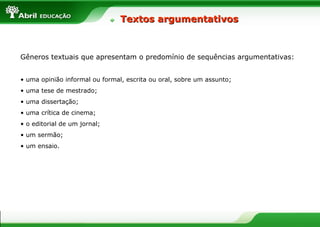 Textos argumentativos



Gêneros textuais que apresentam o predomínio de sequências argumentativas:


• uma opinião informal ou formal, escrita ou oral, sobre um assunto;
• uma tese de mestrado;
• uma dissertação;
• uma crítica de cinema;
• o editorial de um jornal;
• um sermão;
• um ensaio.
 