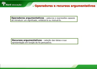 Operadores e recursos argumentativos



Operadores argumentativos – palavras e expressões capazes
de introduzir um significado, enfatizá-lo ou insinuá-lo.




Recursos argumentativos – seleção das ideias e sua
apresentação em função do fio persuasivo.
 