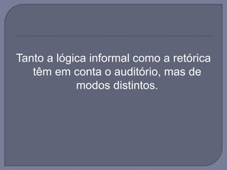Tanto a lógica informal como a retórica
têm em conta o auditório, mas de
modos distintos.
 