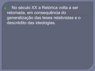 No século XX a Retórica volta a ser
retomada, em consequência do
generalização das teses relativistas e o
descrédito das ideologias.
 