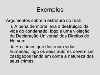 Exemplos Argumentos sobre a estrutura do real: i. A pena de morte leva à destruição da vida do condenado, logo é uma violação da Declaração Universal dos Direitos do Homem, ii. Há crimes que destroem vidas humanas, logo os seus autores devem ser castigados tendo em conta a natureza dos seus crimes. 