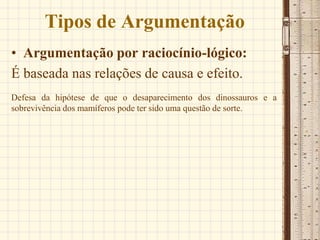 Tipos de Argumentação
• Argumentação por raciocínio-lógico:
É baseada nas relações de causa e efeito.
Defesa da hipótese de que o desaparecimento dos dinossauros e a
sobrevivência dos mamíferos pode ter sido uma questão de sorte.
 