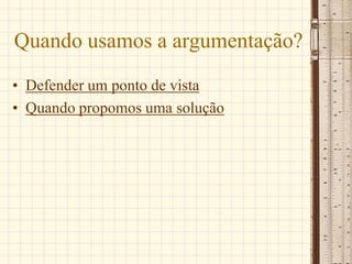 Quando usamos a argumentação?
• Defender um ponto de vista
• Quando propomos uma solução
 
