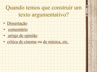 Quando temos que construir um
texto argumentativo?
• Dissertação
• comentário
• artigo de opinião
• crítica de cinema ou de música, etc.
 