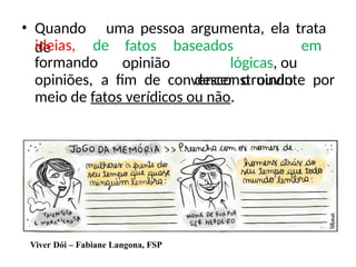 • Quando uma pessoa argumenta, ela trata
de
ideias, de
formando
fatos
opinião
baseados em
lógicas, ou
desconstruindo
opiniões, a fim de convencer o ouvinte por
meio de fatos verídicos ou não.
Viver Dói – Fabiane Langona, FSP
 