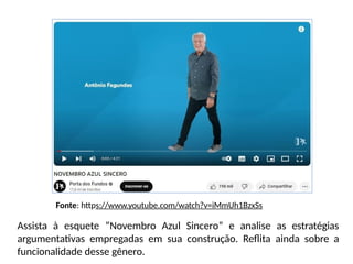 Fonte: https://www.youtube.com/watch?v=iMmUh1BzxSs
Assista à esquete “Novembro Azul Sincero” e analise as estratégias
argumentativas empregadas em sua construção. Reflita ainda sobre a
funcionalidade desse gênero.
 