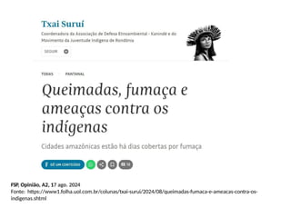 FSP, Opinião, A2, 17 ago. 2024
Fonte: https://www1.folha.uol.com.br/colunas/txai-surui/2024/08/queimadas-fumaca-e-ameacas-contra-os-
indigenas.shtml
 