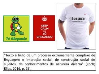 “Texto é fruto de um processo extremamente complexo de
linguagem e interação social, de construção social de
sujeitos, de conhecimentos de natureza diversa” (Koch;
Elias, 2016, p. 18).
 