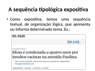 A sequência tipológica expositiva
• Como expositiva, temos uma sequência
textual, de organização lógica, que apresenta
ou informa determinado tema. Ex.:
 