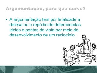 Argumentação, para que serve? 
• A argumentação tem por finalidade a 
defesa ou o repúdio de determinadas 
ideias e pontos de vista por meio do 
desenvolvimento de um raciocínio. 
 
