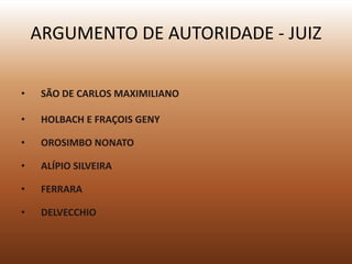 ARGUMENTO DE AUTORIDADE - JUIZ

•    SÃO DE CARLOS MAXIMILIANO

•    HOLBACH E FRAÇOIS GENY

•    OROSIMBO NONATO

•    ALÍPIO SILVEIRA

•    FERRARA

•    DELVECCHIO
 
