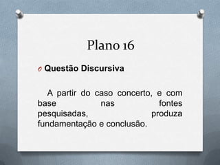 Plano 16
O Questão Discursiva

A partir do caso concerto, e com
base
nas
fontes
pesquisadas,
produza
fundamentação e conclusão.

 