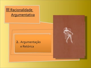 III	
  Racionalidade	
  
	
   	
  Argumentativa




        2.	
  Argumentação	
  	
  	
  	
  	
  	
  	
  	
  	
  	
  	
  	
  	
  
                 e	
  Retórica
 