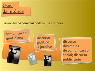 Usos	
  
da	
  retórica

São	
  muitos	
  os	
  domínios	
  onde	
  se	
  usa	
  a	
  retórica:	
  


   comunicação	
  
   quotidiana                            discurso	
  
                                         político	
                     discurso	
  
                                         e	
  jurídico                  dos	
  meios	
  
                                                                        de	
  comunicação	
  
                                                                        social;	
  discurso	
  
                                                                        publicitário
 