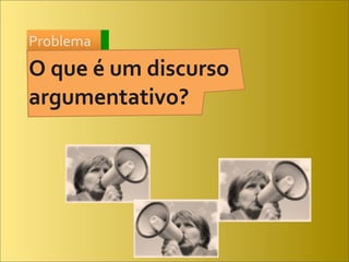 Problema
O	
  que	
  é	
  um	
  discurso	
  
argumentativo?
 