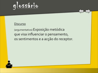 Discurso	
  
(argumentativo)	
  Exposição	
  metódica	
  
que	
  visa	
  inﬂuenciar	
  o	
  pensamento,	
  
os	
  sentimentos	
  e	
  a	
  acção	
  do	
  receptor.
 