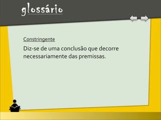 Constringente
Diz-­‐se	
  de	
  uma	
  conclusão	
  que	
  decorre	
  
necessariamente	
  das	
  premissas.	
  
 