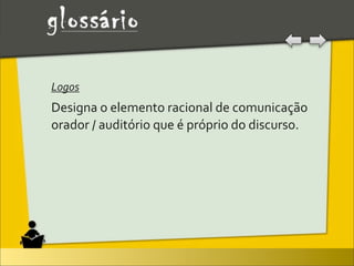 Logos	
  
Designa	
  o	
  elemento	
  racional	
  de	
  comunicação	
  
orador	
  /	
  auditório	
  que	
  é	
  próprio	
  do	
  discurso.
 