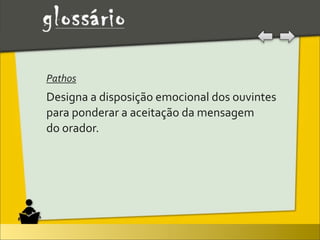 Pathos	
  
Designa	
  a	
  disposição	
  emocional	
  dos	
  ouvintes	
  
para	
  ponderar	
  a	
  aceitação	
  da	
  mensagem
do	
  orador.
 