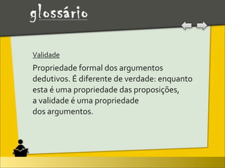 Validade	
  
Propriedade	
  formal	
  dos	
  argumentos	
  
dedutivos.	
  É	
  diferente	
  de	
  verdade:	
  enquanto	
  
esta	
  é	
  uma	
  propriedade	
  das	
  proposições,	
  
a	
  validade	
  é	
  uma	
  propriedade	
  
dos	
  argumentos.
 