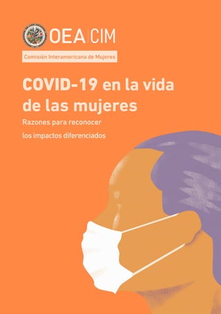 1
Comisión Interamericana de Mujeres (CIM/OEA)
Comisión Interamericana de Mujeres
COVID-19 en la vida
de las mujeres
Razones para reconocer
los impactos diferenciados
 