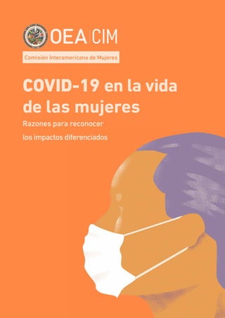 1
Comisión Interamericana de Mujeres (CIM/OEA)
Comisión Interamericana de Mujeres
COVID-19 en la vida
de las mujeres
Razones para reconocer
los impactos diferenciados
 