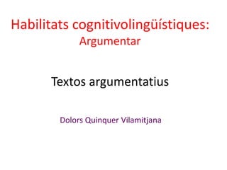 Habilitats cognitivolingüístiques:
Argumentar
Textos argumentatius
Dolors Quinquer Vilamitjana
 