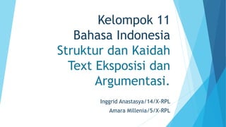 Kelompok 11
Bahasa Indonesia
Struktur dan Kaidah
Text Eksposisi dan
Argumentasi.
Inggrid Anastasya/14/X-RPL
Amara Millenia/5/X-RPL
 